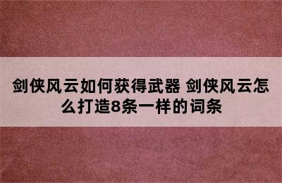 剑侠风云如何获得武器 剑侠风云怎么打造8条一样的词条